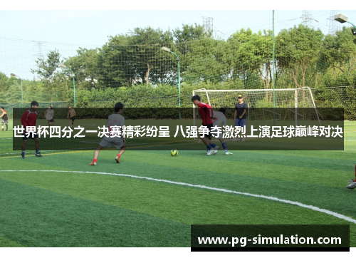 世界杯四分之一决赛精彩纷呈 八强争夺激烈上演足球巅峰对决 世界杯四分之一决赛精彩纷呈 八强争夺激烈上演足球巅峰对决
