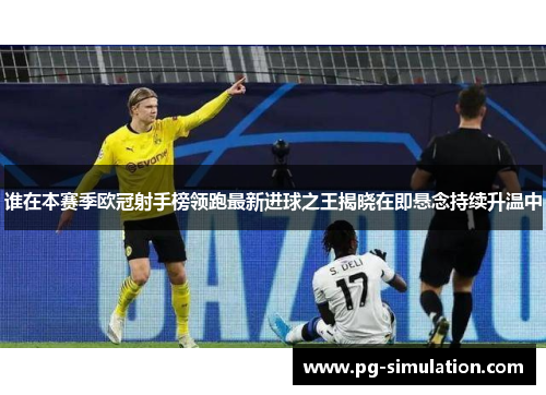 谁在本赛季欧冠射手榜领跑最新进球之王揭晓在即悬念持续升温中 谁在本赛季欧冠射手榜领跑最新进球之王揭晓在即悬念持续升温中