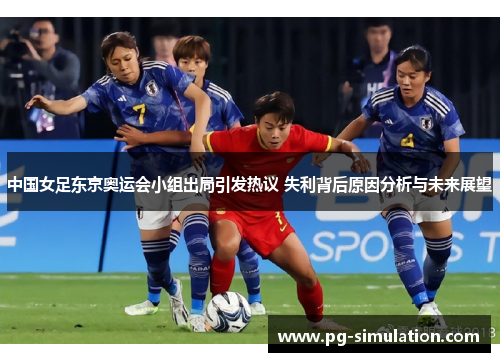 中国女足东京奥运会小组出局引发热议 失利背后原因分析与未来展望 中国女足东京奥运会小组出局引发热议 失利背后原因分析与未来展望