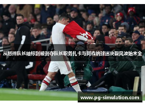 从怒摔队长袖标到被剥夺队长职务扎卡与阿森纳球迷决裂风波始末全 从怒摔队长袖标到被剥夺队长职务扎卡与阿森纳球迷决裂风波始末全