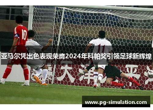 亚马尔凭出色表现荣膺2024年科帕奖引领足球新辉煌