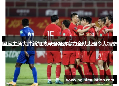国足主场大胜新加坡展现强劲实力全队表现令人振奋