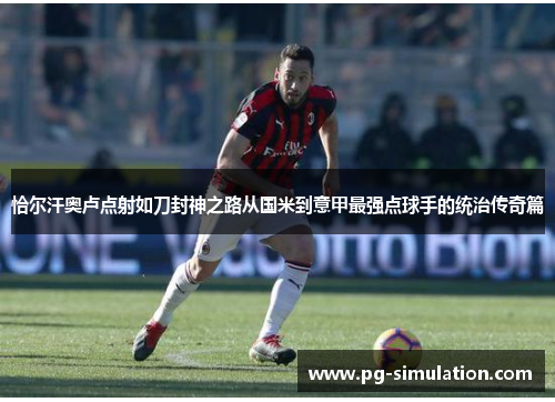恰尔汗奥卢点射如刀封神之路从国米到意甲最强点球手的统治传奇篇 恰尔汗奥卢点射如刀封神之路从国米到意甲最强点球手的统治传奇篇
