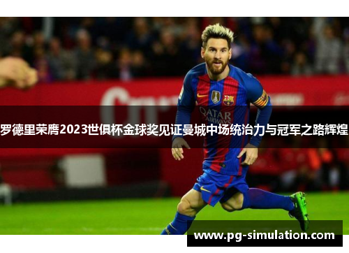 罗德里荣膺2023世俱杯金球奖见证曼城中场统治力与冠军之路辉煌 罗德里荣膺2023世俱杯金球奖见证曼城中场统治力与冠军之路辉煌