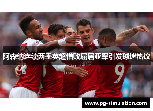 阿森纳连续两季英超惜败屈居亚军引发球迷热议 阿森纳连续两季英超惜败屈居亚军引发球迷热议