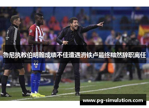 鲁尼执教伯明翰成绩不佳遭遇滑铁卢最终黯然辞职离任