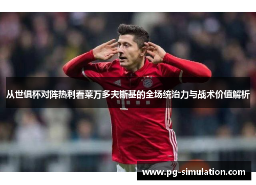 从世俱杯对阵热刺看莱万多夫斯基的全场统治力与战术价值解析 从世俱杯对阵热刺看莱万多夫斯基的全场统治力与战术价值解析