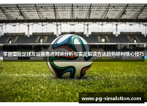 掌握国际足球友谊赛焦点对决分析与实战解读方法趋势研判核心技巧 掌握国际足球友谊赛焦点对决分析与实战解读方法趋势研判核心技巧