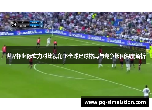 世界杯洲际实力对比视角下全球足球格局与竞争版图深度解析