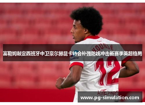 富勒姆敲定西班牙中卫豪尔赫昆卡转会补强防线冲击新赛季英超格局